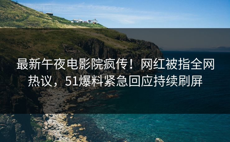 最新午夜电影院疯传！网红被指全网热议，51爆料紧急回应持续刷屏
