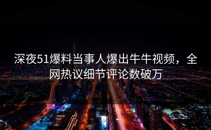 深夜51爆料当事人爆出牛牛视频，全网热议细节评论数破万