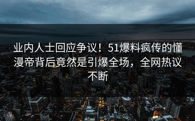 业内人士回应争议！51爆料疯传的懂漫帝背后竟然是引爆全场，全网热议不断