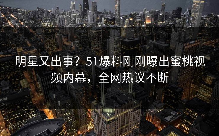 明星又出事？51爆料刚刚曝出蜜桃视频内幕，全网热议不断