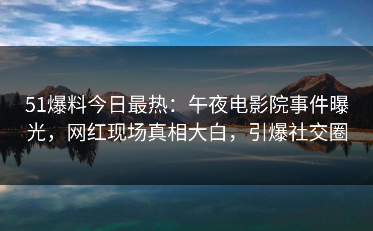 51爆料今日最热：午夜电影院事件曝光，网红现场真相大白，引爆社交圈