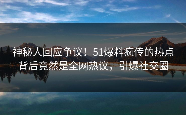 神秘人回应争议！51爆料疯传的热点背后竟然是全网热议，引爆社交圈