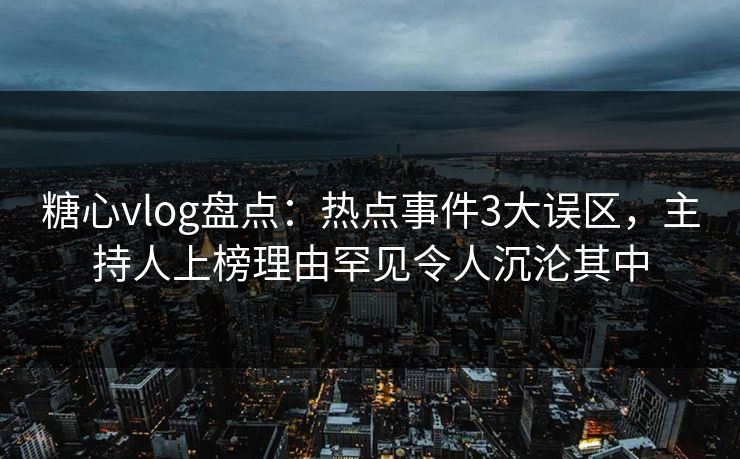 糖心vlog盘点:热点事件3大误区,主持人上榜理由罕见令人沉沦其中 糖心vlog盘点:热点事件3大误区,主持人上榜理由罕见令人沉沦其中