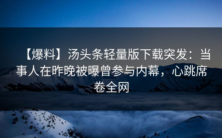 【爆料】汤头条轻量版下载突发：当事人在昨晚被曝曾参与内幕，心跳席卷全网