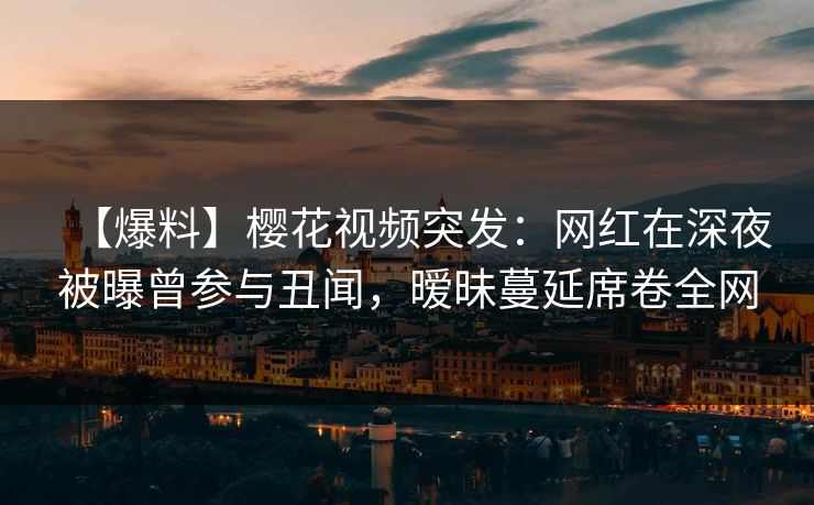 【爆料】樱花视频突发:网红在深夜被曝曾参与丑闻,暧昧蔓延席卷全网 【爆料】樱花视频突发:网红在深夜被曝曾参与丑闻,暧昧蔓延席卷全网