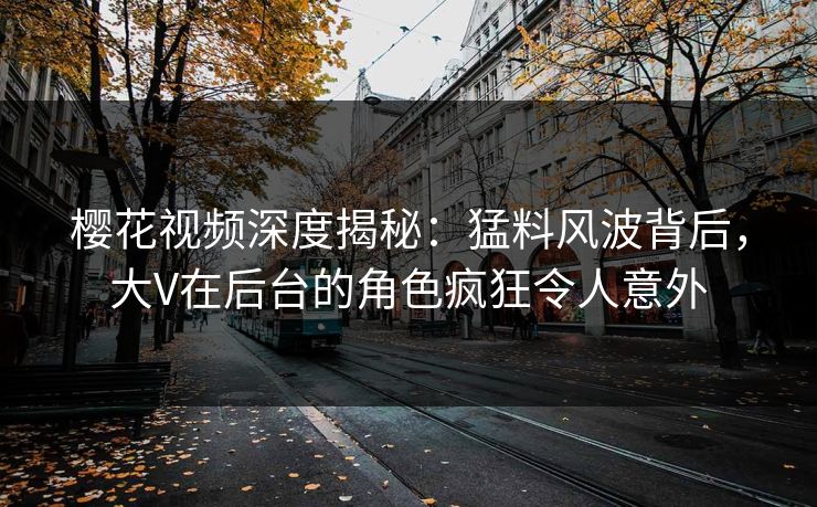 樱花视频深度揭秘:猛料风波背后,大V在后台的角色疯狂令人意外 樱花视频深度揭秘:猛料风波背后,大V在后台的角色疯狂令人意外