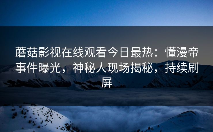 蘑菇影视在线观看今日最热:懂漫帝事件曝光,神秘人现场揭秘,持续刷屏 蘑菇影视在线观看今日最热:懂漫帝事件曝光,神秘人现场揭秘,持续刷屏