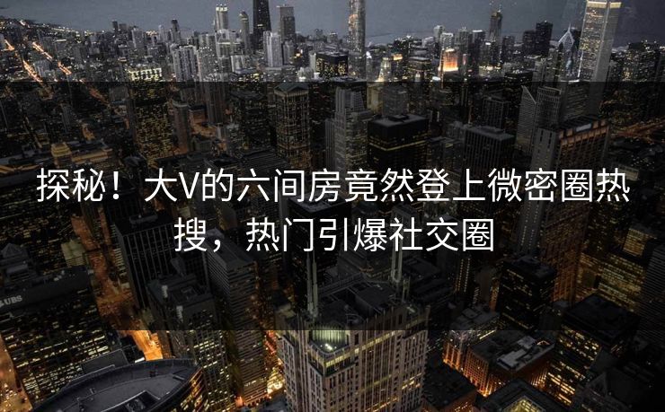 探秘!大V的六间房竟然登上微密圈热搜,热门引爆社交圈