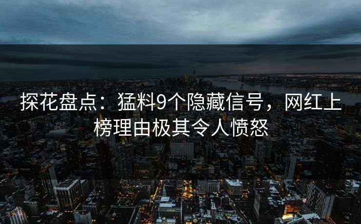 探花盘点：猛料9个隐藏信号，网红上榜理由极其令人愤怒