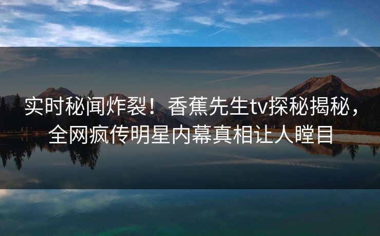 实时秘闻炸裂!香蕉先生tv探秘揭秘,全网疯传明星内幕真相让人瞠目