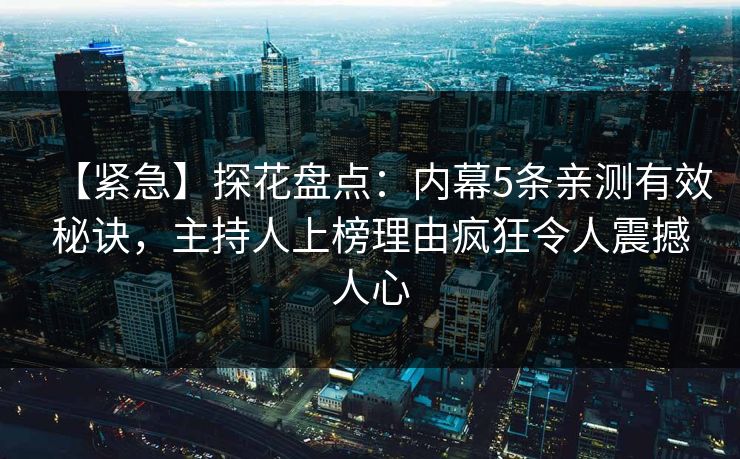 【紧急】探花盘点：内幕5条亲测有效秘诀，主持人上榜理由疯狂令人震撼人心
