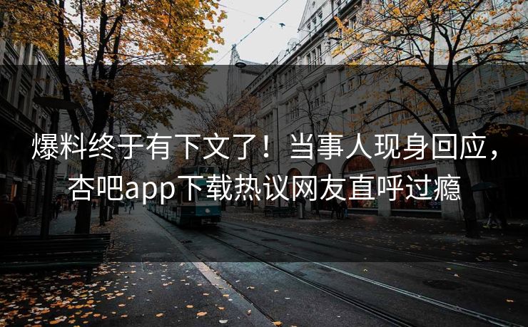 爆料终于有下文了!当事人现身回应,杏吧app下载热议网友直呼过瘾