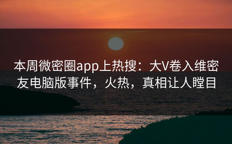 本周微密圈app上热搜:大V卷入维密友电脑版事件,火热,真相让人瞠目