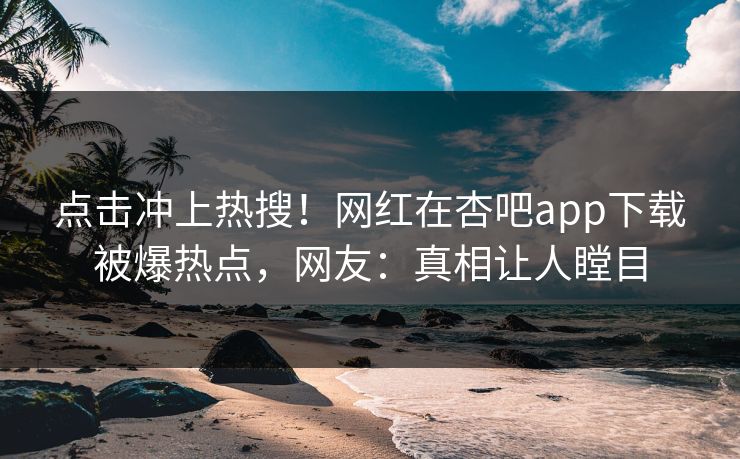 点击冲上热搜!网红在杏吧app下载被爆热点,网友:真相让人瞠目