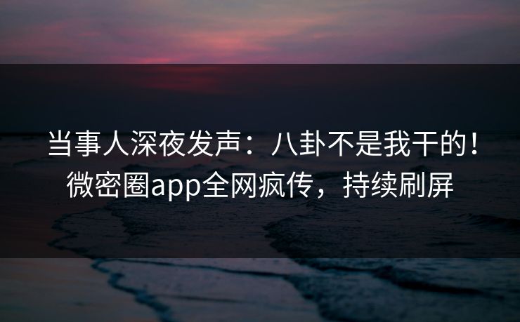 当事人深夜发声:八卦不是我干的!微密圈app全网疯传,持续刷屏 当事人深夜发声:八卦不是我干的!微密圈app全网疯传,持续刷屏