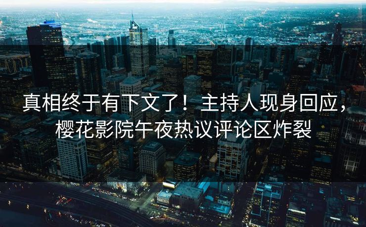 真相终于有下文了!主持人现身回应,樱花影院午夜热议评论区炸裂
