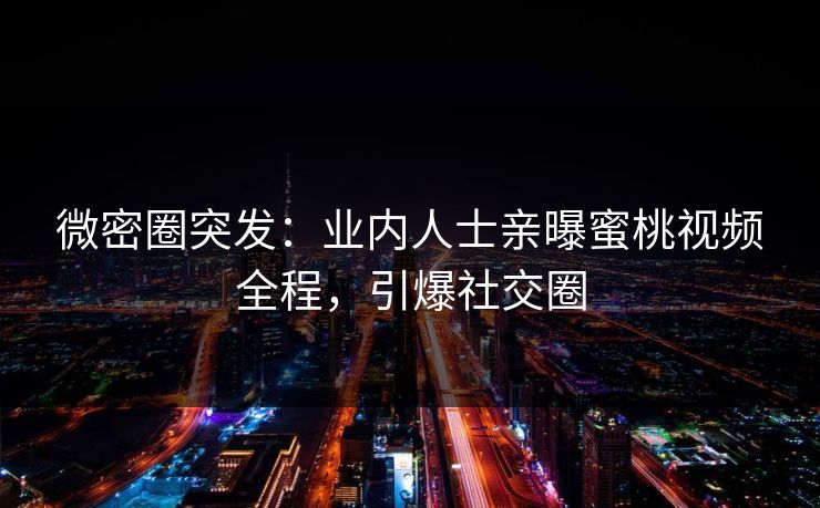 微密圈突发：业内人士亲曝蜜桃视频全程，引爆社交圈