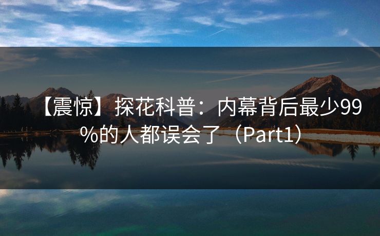 【震惊】探花科普：内幕背后最少99%的人都误会了（Part1）