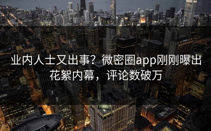业内人士又出事？微密圈app刚刚曝出花絮内幕，评论数破万