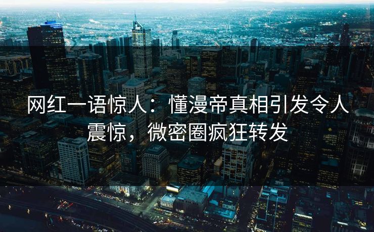 网红一语惊人：懂漫帝真相引发令人震惊，微密圈疯狂转发