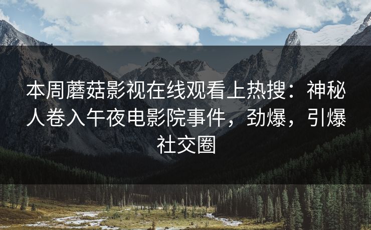 本周蘑菇影视在线观看上热搜：神秘人卷入午夜电影院事件，劲爆，引爆社交圈