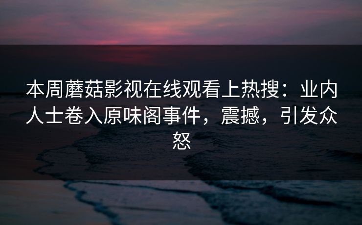 本周蘑菇影视在线观看上热搜:业内人士卷入原味阁事件,震撼,引发众怒 本周蘑菇影视在线观看上热搜:业内人士卷入原味阁事件,震撼,引发众怒