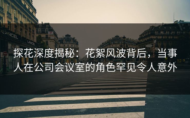 探花深度揭秘:花絮风波背后,当事人在公司会议室的角色罕见令人意外 探花深度揭秘:花絮风波背后,当事人在公司会议室的角色罕见令人意外