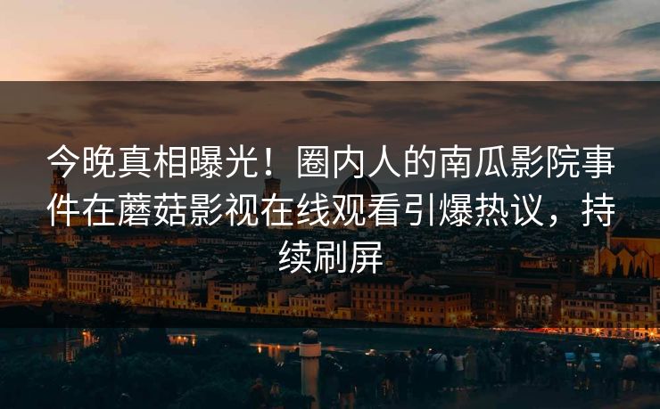今晚真相曝光！圈内人的南瓜影院事件在蘑菇影视在线观看引爆热议，持续刷屏