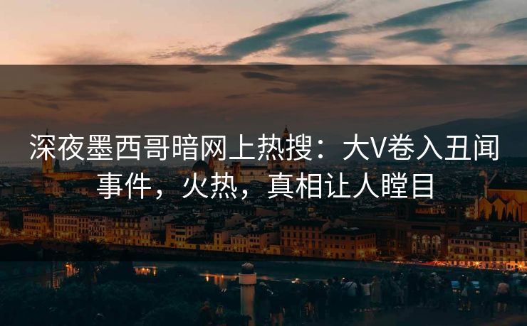 深夜墨西哥暗网上热搜:大V卷入丑闻事件,火热,真相让人瞠目 深夜墨西哥暗网上热搜:大V卷入丑闻事件,火热,真相让人瞠目
