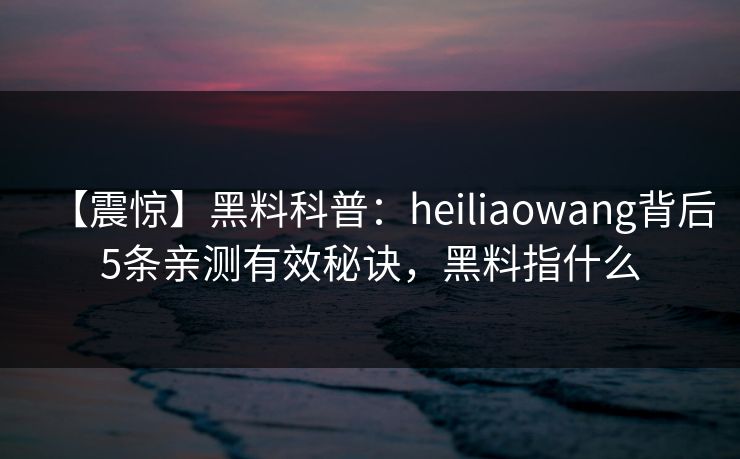【震惊】黑料科普:heiliaowang背后5条亲测有效秘诀,黑料指什么 【震惊】黑料科普:heiliaowang背后5条亲测有效秘诀,黑料指什么