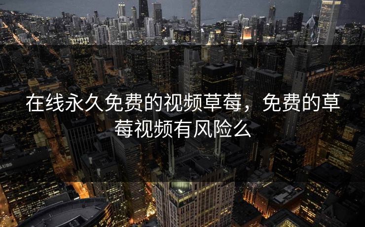 在线永久免费的视频草莓，免费的草莓视频有风险么