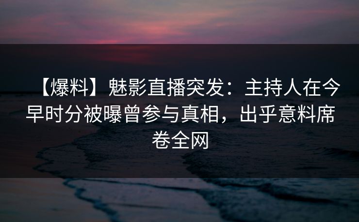 【爆料】魅影直播突发:主持人在今早时分被曝曾参与真相,出乎意料席卷全网 【爆料】魅影直播突发:主持人在今早时分被曝曾参与真相,出乎意料席卷全网