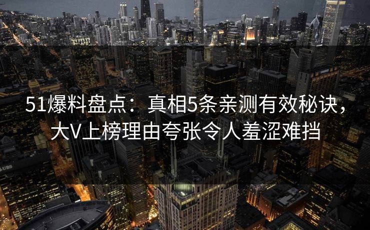 51爆料盘点:真相5条亲测有效秘诀,大V上榜理由夸张令人羞涩难挡 51爆料盘点:真相5条亲测有效秘诀,大V上榜理由夸张令人羞涩难挡