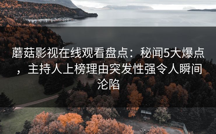蘑菇影视在线观看盘点:秘闻5大爆点,主持人上榜理由突发性强令人瞬间沦陷 蘑菇影视在线观看盘点:秘闻5大爆点,主持人上榜理由突发性强令人瞬间沦陷
