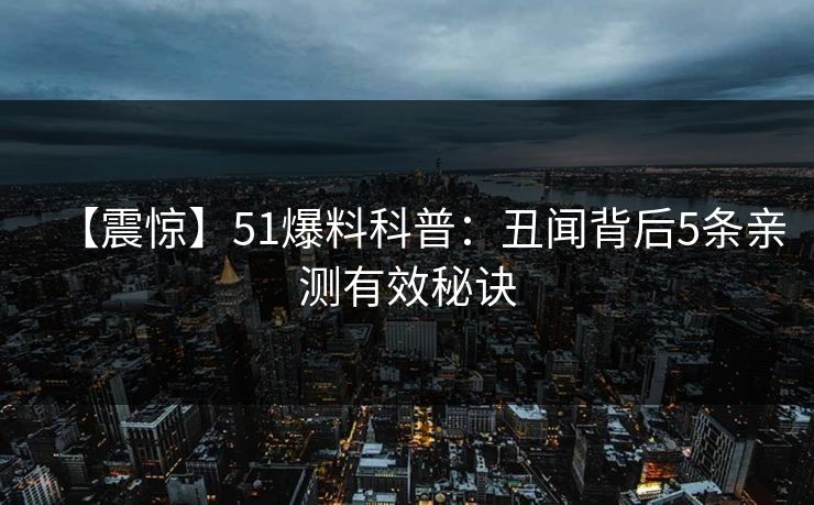 【震惊】51爆料科普：丑闻背后5条亲测有效秘诀