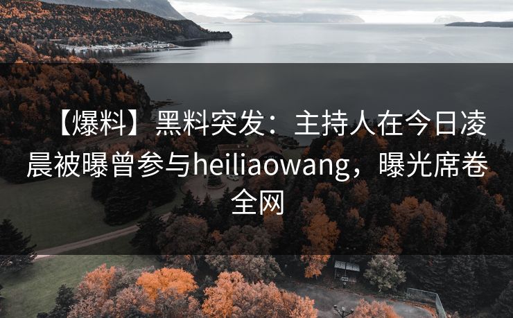 【爆料】黑料突发：主持人在今日凌晨被曝曾参与heiliaowang，曝光席卷全网