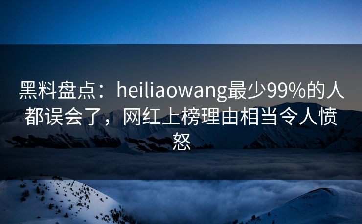 黑料盘点：heiliaowang最少99%的人都误会了，网红上榜理由相当令人愤怒