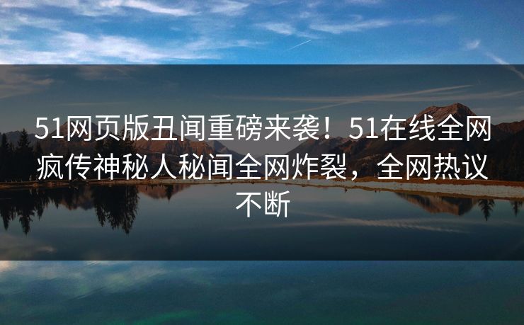 51网页版丑闻重磅来袭！51在线全网疯传神秘人秘闻全网炸裂，全网热议不断
