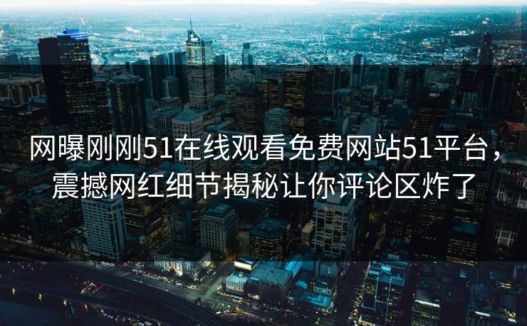 网曝刚刚51在线观看免费网站51平台，震撼网红细节揭秘让你评论区炸了