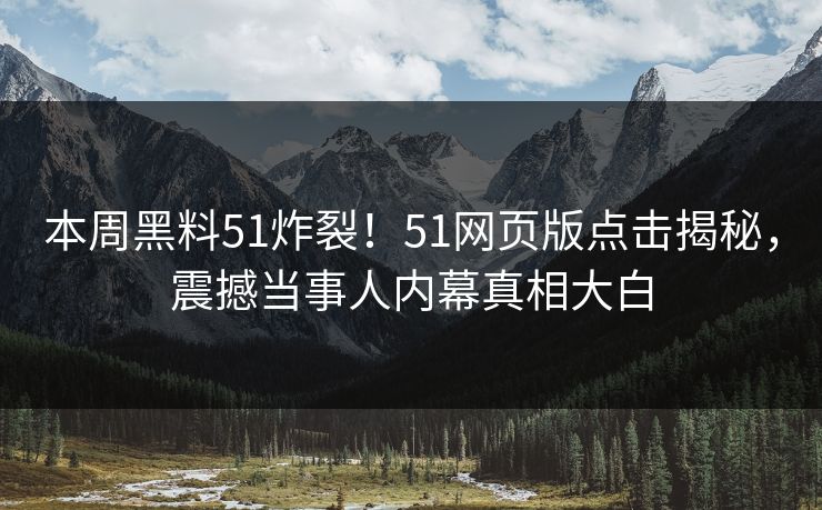 本周黑料51炸裂！51网页版点击揭秘，震撼当事人内幕真相大白
