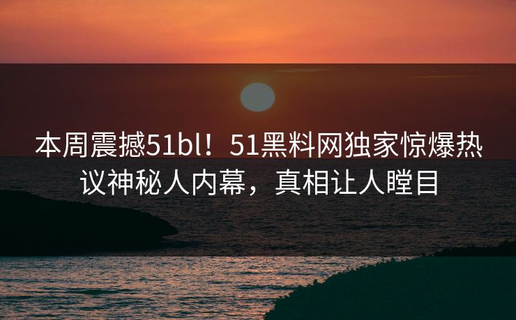 本周震撼51bl！51黑料网独家惊爆热议神秘人内幕，真相让人瞠目