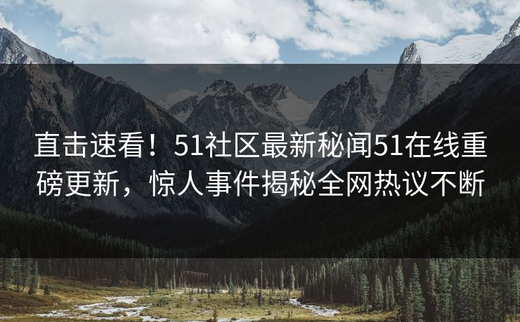 直击速看！51社区最新秘闻51在线重磅更新，惊人事件揭秘全网热议不断