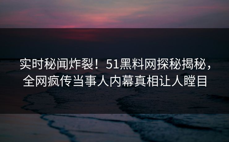 实时秘闻炸裂！51黑料网探秘揭秘，全网疯传当事人内幕真相让人瞠目