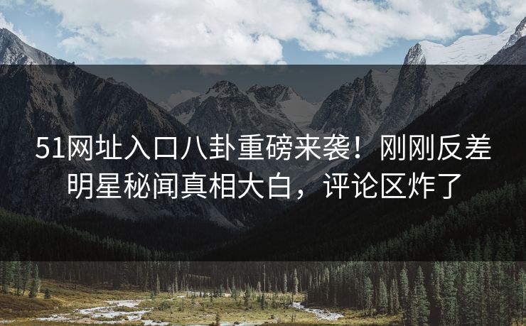 51网址入口八卦重磅来袭！刚刚反差明星秘闻真相大白，评论区炸了