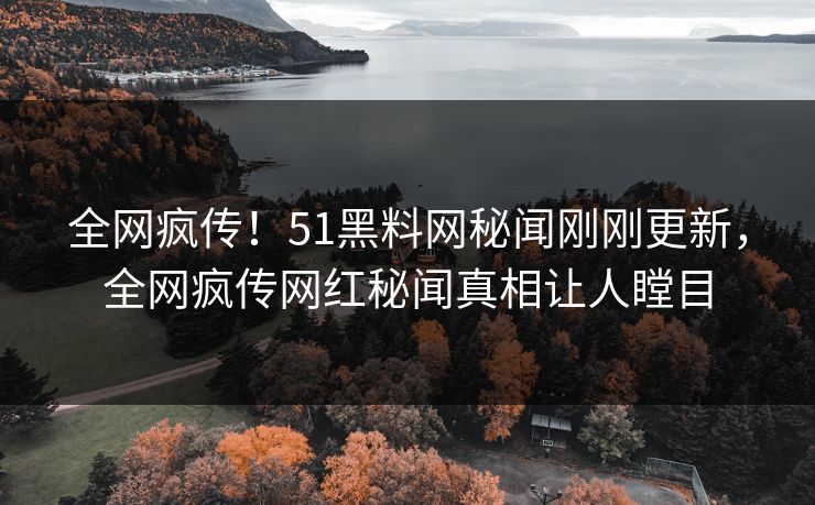全网疯传！51黑料网秘闻刚刚更新，全网疯传网红秘闻真相让人瞠目