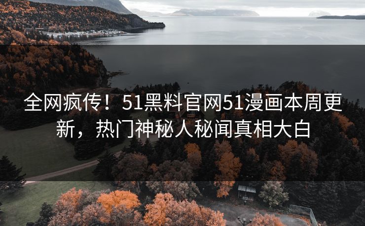 全网疯传！51黑料官网51漫画本周更新，热门神秘人秘闻真相大白