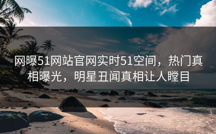 网曝51网站官网实时51空间，热门真相曝光，明星丑闻真相让人瞠目