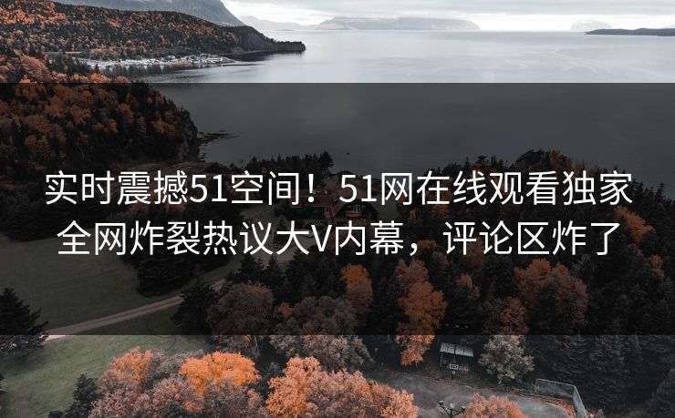 实时震撼51空间！51网在线观看独家全网炸裂热议大V内幕，评论区炸了