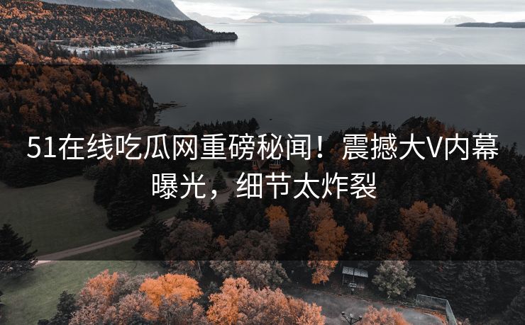 51在线吃瓜网重磅秘闻！震撼大V内幕曝光，细节太炸裂
