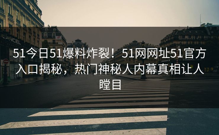 51今日51爆料炸裂！51网网址51官方入口揭秘，热门神秘人内幕真相让人瞠目